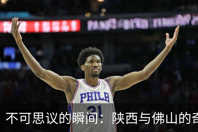不可思议的瞬间：陕西与佛山的奇妙双球事件